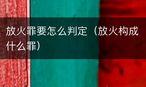 放火罪要怎么判定（放火构成什么罪）
