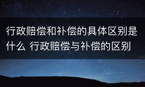 行政赔偿和补偿的具体区别是什么 行政赔偿与补偿的区别