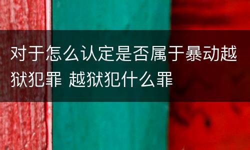 对于怎么认定是否属于暴动越狱犯罪 越狱犯什么罪