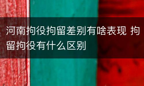河南拘役拘留差别有啥表现 拘留拘役有什么区别