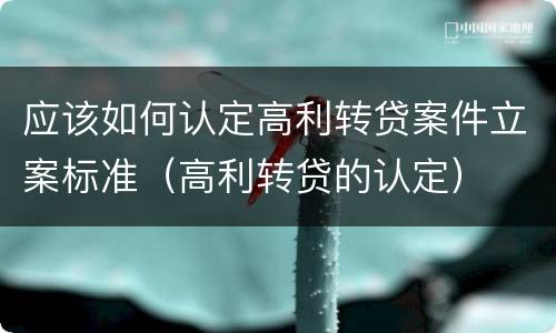 应该如何认定高利转贷案件立案标准（高利转贷的认定）