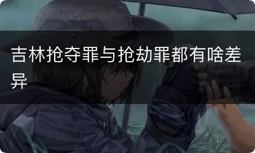 吉林抢夺罪与抢劫罪都有啥差异