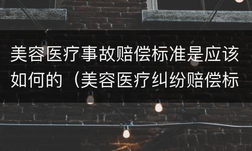 美容医疗事故赔偿标准是应该如何的（美容医疗纠纷赔偿标准是怎样的?）
