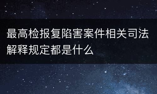 最高检报复陷害案件相关司法解释规定都是什么