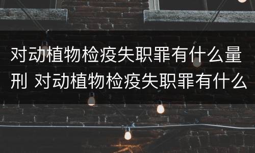 对动植物检疫失职罪有什么量刑 对动植物检疫失职罪有什么量刑标准