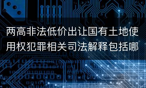 两高非法低价出让国有土地使用权犯罪相关司法解释包括哪些主要内容
