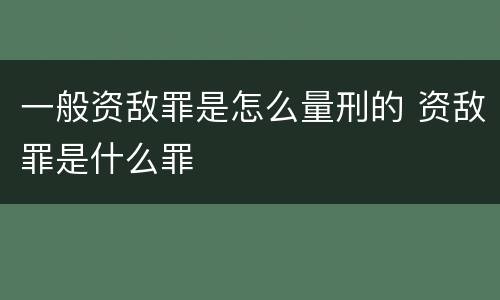 一般资敌罪是怎么量刑的 资敌罪是什么罪