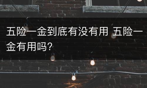 五险一金到底有没有用 五险一金有用吗?