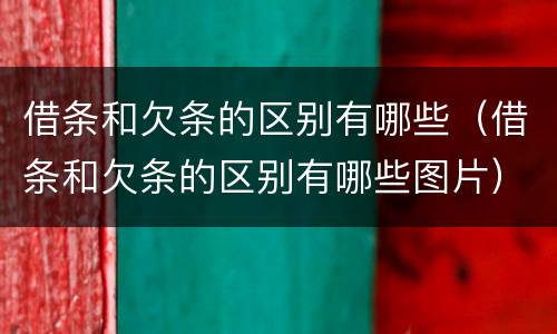 借条和欠条的区别有哪些（借条和欠条的区别有哪些图片）
