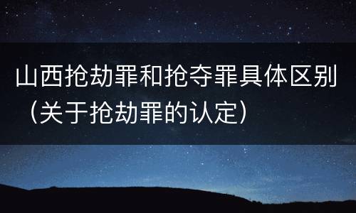 山西抢劫罪和抢夺罪具体区别（关于抢劫罪的认定）