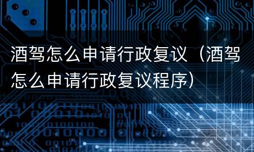 酒驾怎么申请行政复议（酒驾怎么申请行政复议程序）