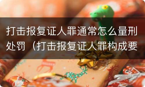 打击报复证人罪通常怎么量刑处罚（打击报复证人罪构成要件）