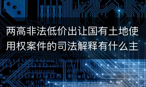 两高非法低价出让国有土地使用权案件的司法解释有什么主要规定