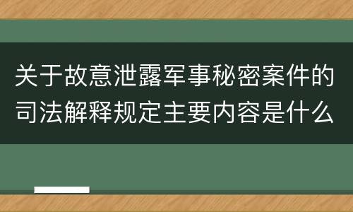 关于故意泄露军事秘密案件的司法解释规定主要内容是什么
