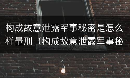 构成故意泄露军事秘密是怎么样量刑（构成故意泄露军事秘密是怎么样量刑的）