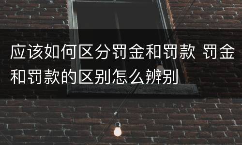应该如何区分罚金和罚款 罚金和罚款的区别怎么辨别