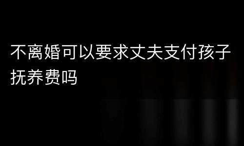 不离婚可以要求丈夫支付孩子抚养费吗