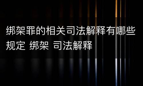 绑架罪的相关司法解释有哪些规定 绑架 司法解释