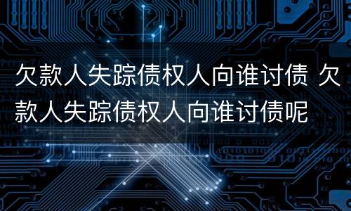 欠款人失踪债权人向谁讨债 欠款人失踪债权人向谁讨债呢