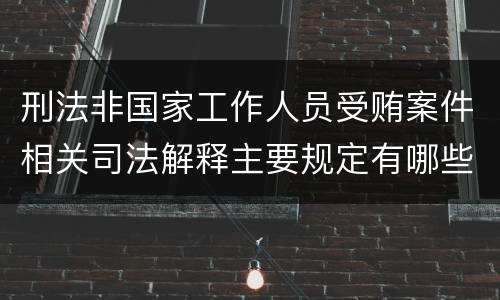 刑法非国家工作人员受贿案件相关司法解释主要规定有哪些