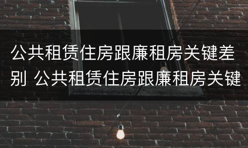 公共租赁住房跟廉租房关键差别 公共租赁住房跟廉租房关键差别是什么