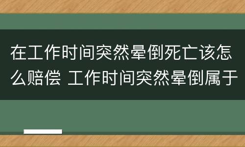 在工作时间突然晕倒死亡该怎么赔偿 工作时间突然晕倒属于工伤