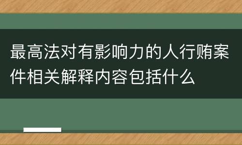 最高法对有影响力的人行贿案件相关解释内容包括什么