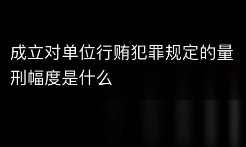 成立对单位行贿犯罪规定的量刑幅度是什么