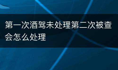 第一次酒驾未处理第二次被查会怎么处理