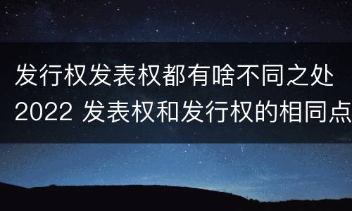 发行权发表权都有啥不同之处2022 发表权和发行权的相同点