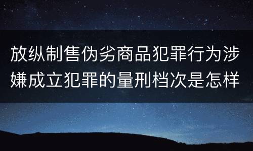 放纵制售伪劣商品犯罪行为涉嫌成立犯罪的量刑档次是怎样的