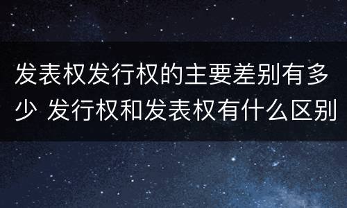 发表权发行权的主要差别有多少 发行权和发表权有什么区别