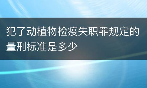 犯了动植物检疫失职罪规定的量刑标准是多少