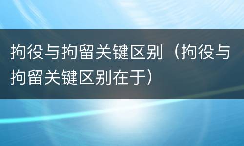 拘役与拘留关键区别（拘役与拘留关键区别在于）