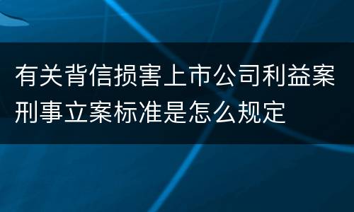 有关背信损害上市公司利益案刑事立案标准是怎么规定