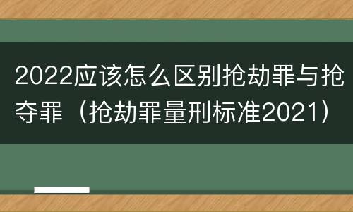 2022应该怎么区别抢劫罪与抢夺罪（抢劫罪量刑标准2021）