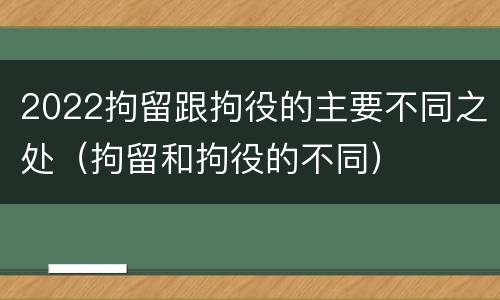 2022拘留跟拘役的主要不同之处（拘留和拘役的不同）