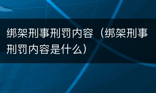绑架刑事刑罚内容（绑架刑事刑罚内容是什么）