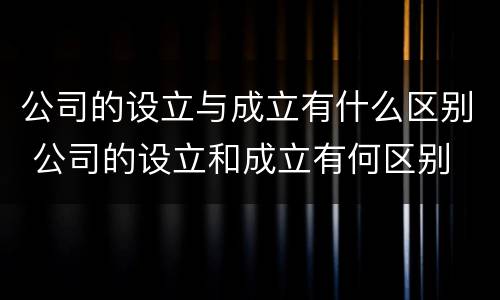 公司的设立与成立有什么区别 公司的设立和成立有何区别