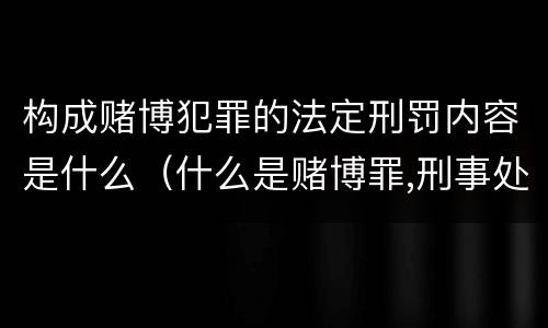 构成赌博犯罪的法定刑罚内容是什么（什么是赌博罪,刑事处罚是什么）