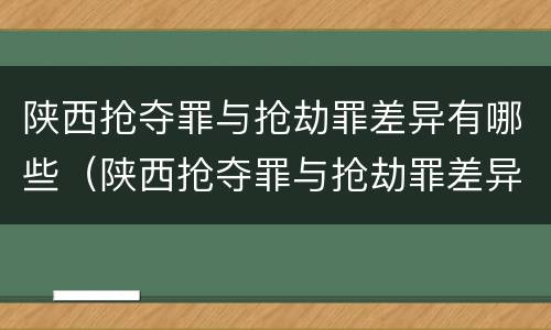 陕西抢夺罪与抢劫罪差异有哪些（陕西抢夺罪与抢劫罪差异有哪些案件）