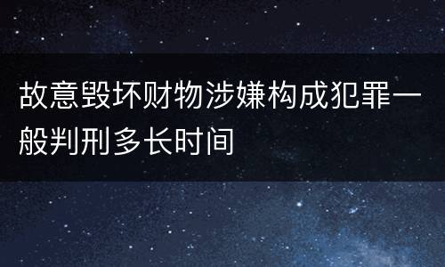 故意毁坏财物涉嫌构成犯罪一般判刑多长时间