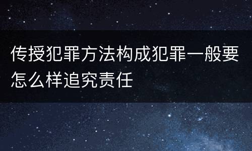 传授犯罪方法构成犯罪一般要怎么样追究责任