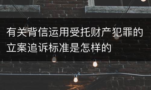 有关背信运用受托财产犯罪的立案追诉标准是怎样的
