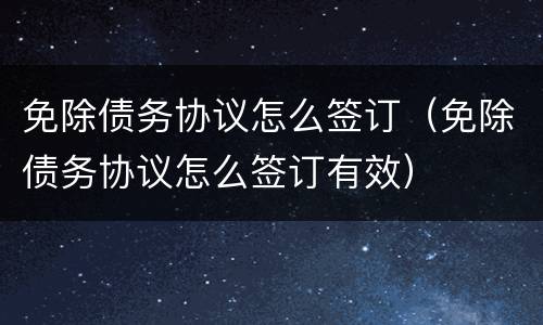 免除债务协议怎么签订（免除债务协议怎么签订有效）