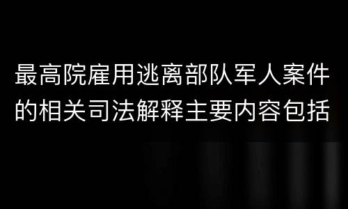 最高院雇用逃离部队军人案件的相关司法解释主要内容包括什么