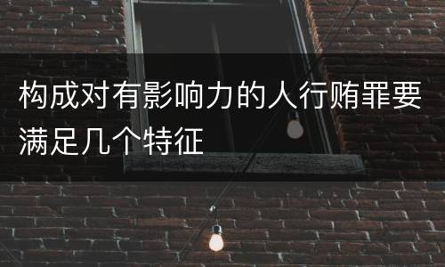 构成对有影响力的人行贿罪要满足几个特征