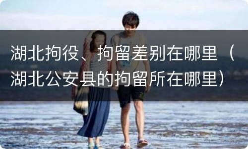 湖北拘役、拘留差别在哪里（湖北公安县的拘留所在哪里）