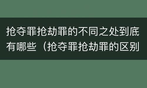 抢夺罪抢劫罪的不同之处到底有哪些（抢夺罪抢劫罪的区别）