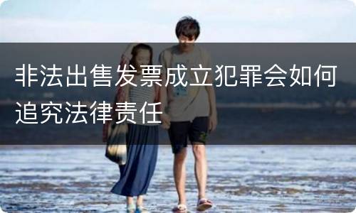 非法出售发票成立犯罪会如何追究法律责任